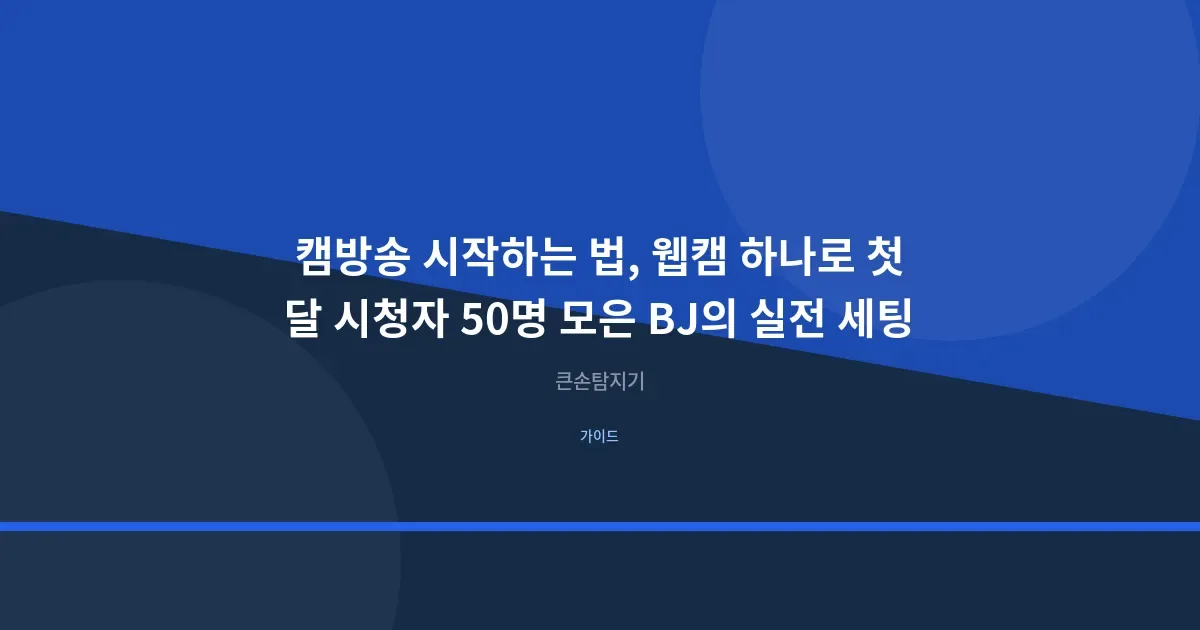 캠방송 시작하는 법, 웹캠 하나로 첫 달 시청자 50명 모은 BJ의 실전 세팅